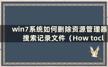 win7系统如何删除资源管理器搜索记录文件（How toclear the Explorer search record）